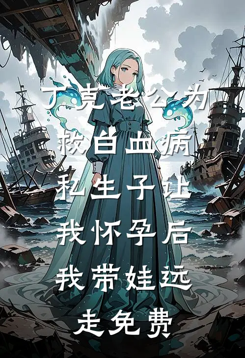 丁克老公为救白血病私生子让我怀孕后，我带娃远走免费