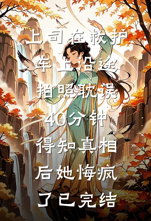 上司在救护车上沿途拍照耽误40分钟，得知真相后她悔疯了已完结