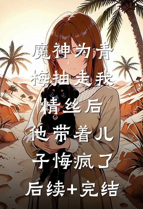 魔神为青梅抽走我情丝后，他带着儿子悔疯了。后续+完结