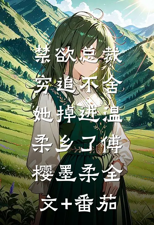 禁欲总裁穷追不舍，她掉进温柔乡了傅樱墨柔全文+番茄