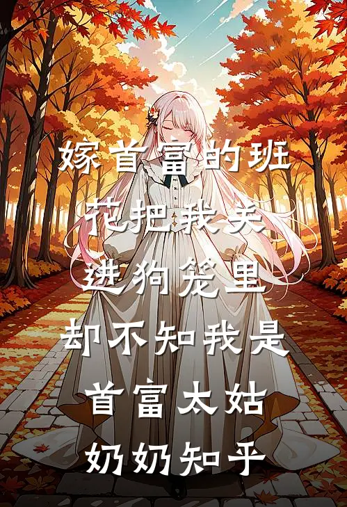 嫁首富的班花把我关进狗笼里，却不知我是首富太姑奶奶知乎