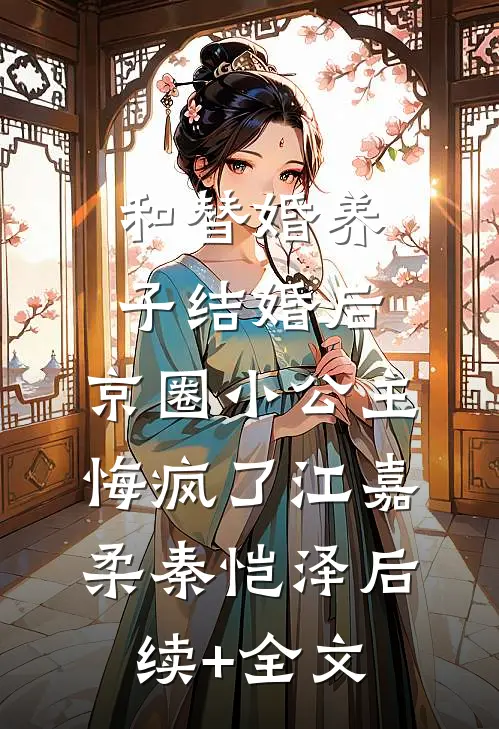 和替婚养子结婚后，京圈小公主悔疯了江嘉柔秦恺泽后续+全文