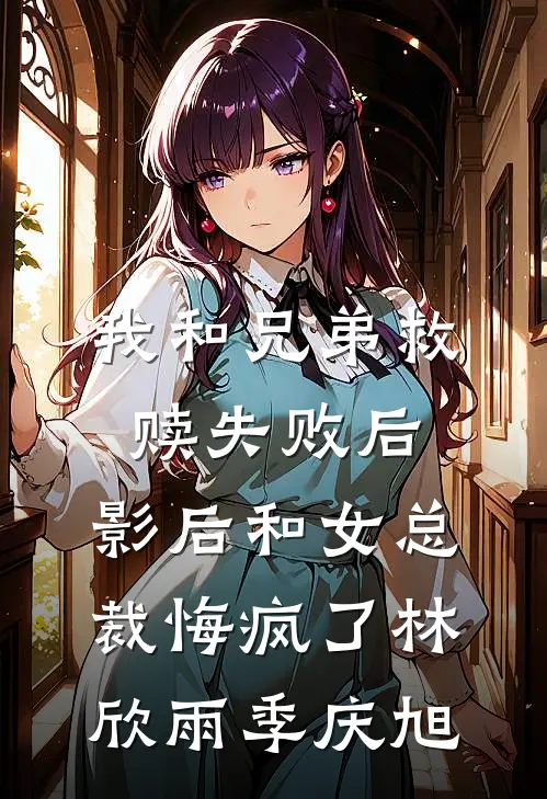 我和兄弟救赎失败后，影后和女总裁悔疯了林欣雨季庆旭