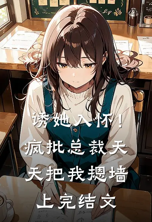 诱她入怀！疯批总裁天天把我摁墙上完结文