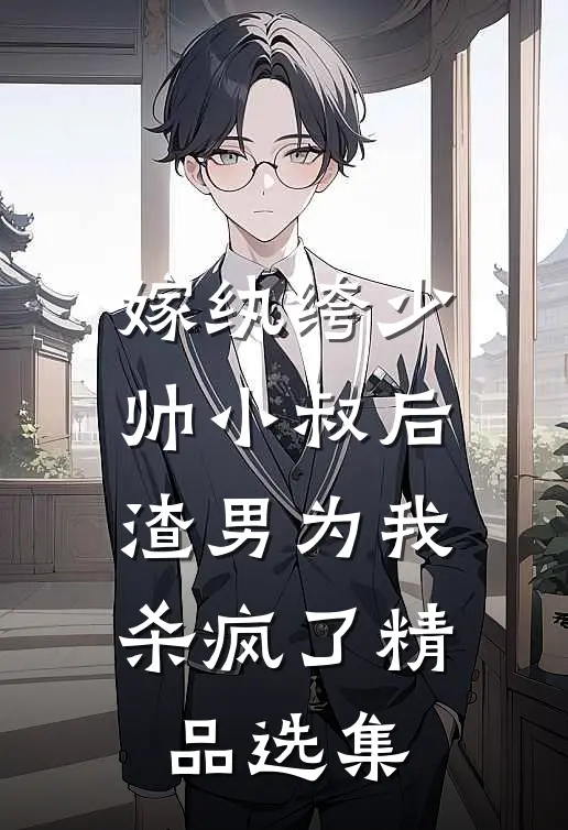 嫁纨绔少帅小叔后，渣男为我杀疯了精品选集