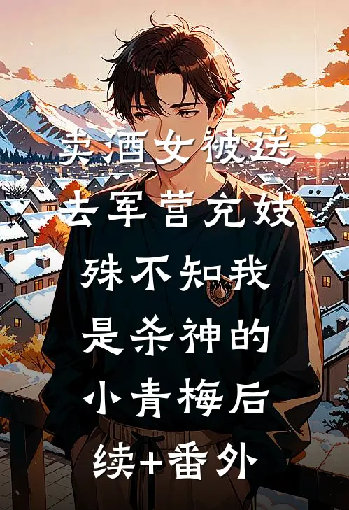 卖酒女被送去军营充妓，殊不知我是杀神的小青梅后续+番外