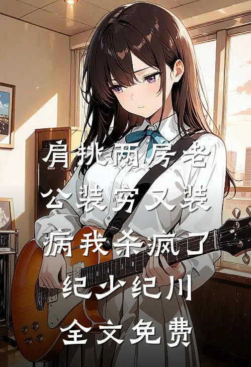 肩挑两房老公装穷又装病我杀疯了纪少纪川全文免费