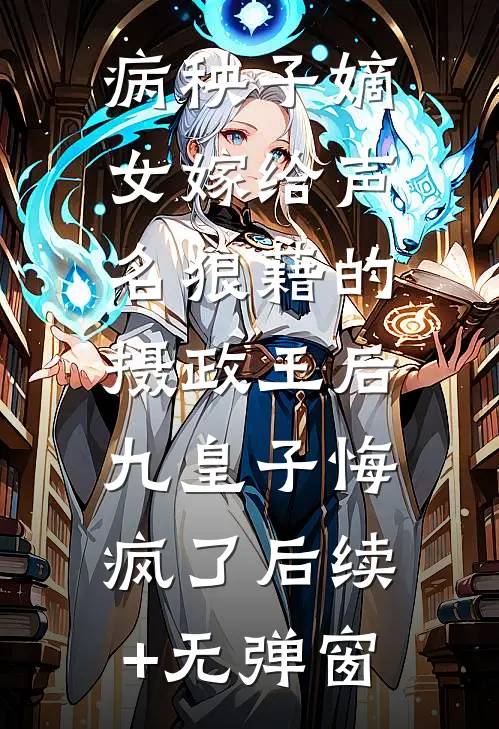 病秧子嫡女嫁给声名狼藉的摄政王后，九皇子悔疯了后续+无弹窗