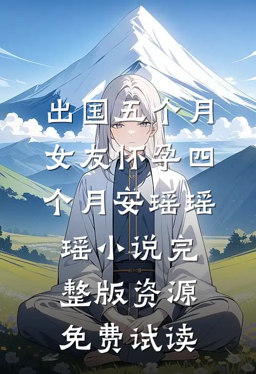 出国五个月，女友怀孕四个月安瑶瑶瑶小说完整版资源免费试读