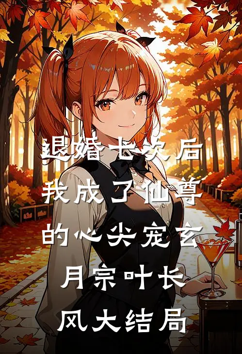 退婚七次后，我成了仙尊的心尖宠玄月宗叶长风大结局