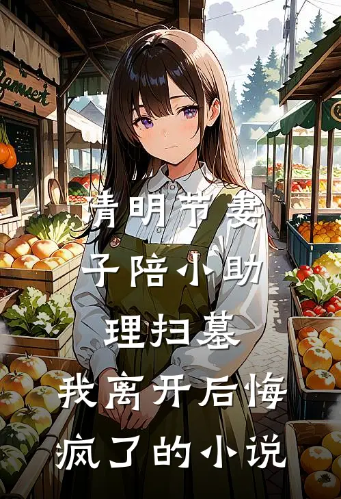 清明节妻子陪小助理扫墓，我离开后悔疯了的小说