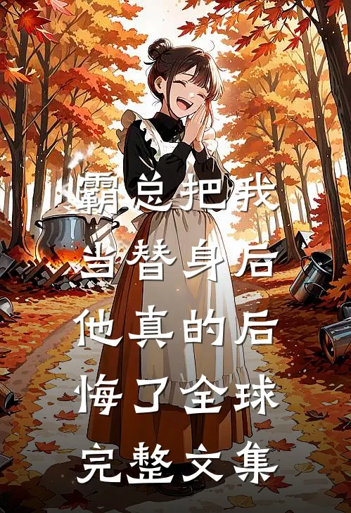 霸总把我当替身后，他真的后悔了全球完整文集