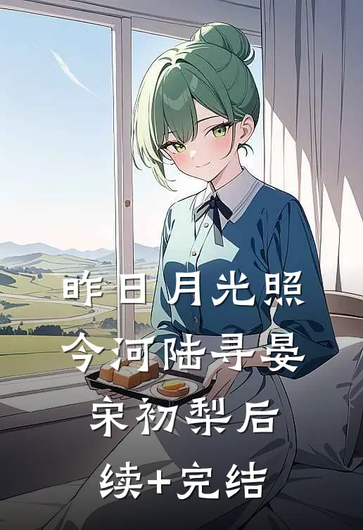 昨日月光照今河陆寻晏宋初梨后续+完结