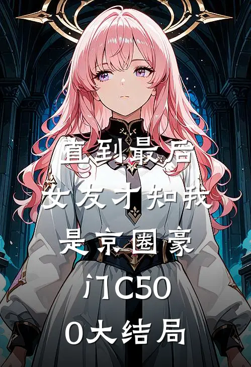 直到最后，女友才知我是京圈豪门C500大结局
