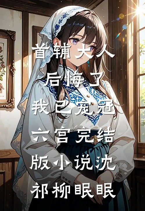 首辅大人后悔了，我已宠冠六宫完结版小说沈祁柳眠眠