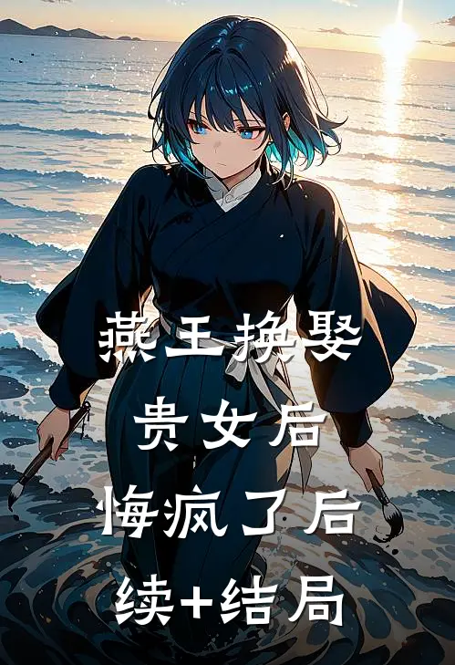 燕王换娶贵女后，悔疯了后续+结局