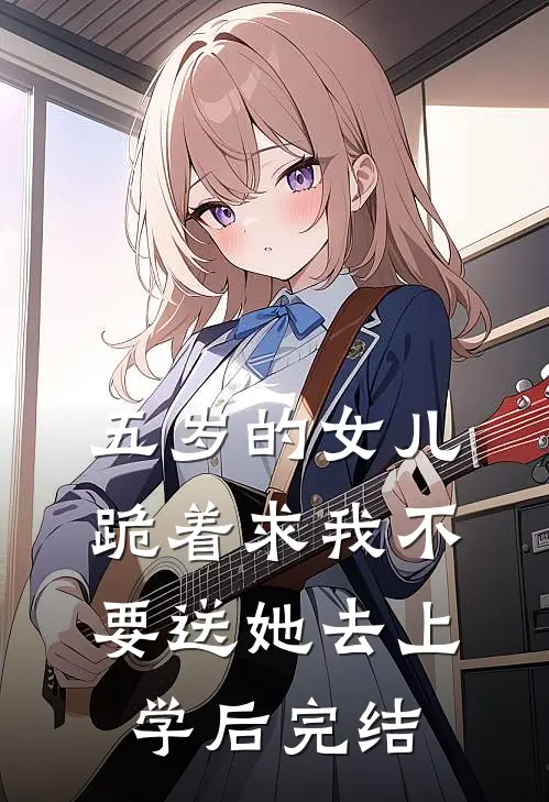 五岁的女儿跪着求我不要送她去上学后完结