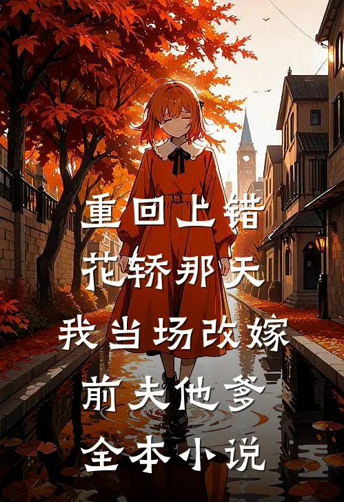 重回上错花轿那天，我当场改嫁前夫他爹全本小说