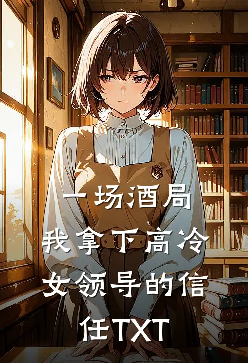 一场酒局，我拿下高冷女领导的信任TXT