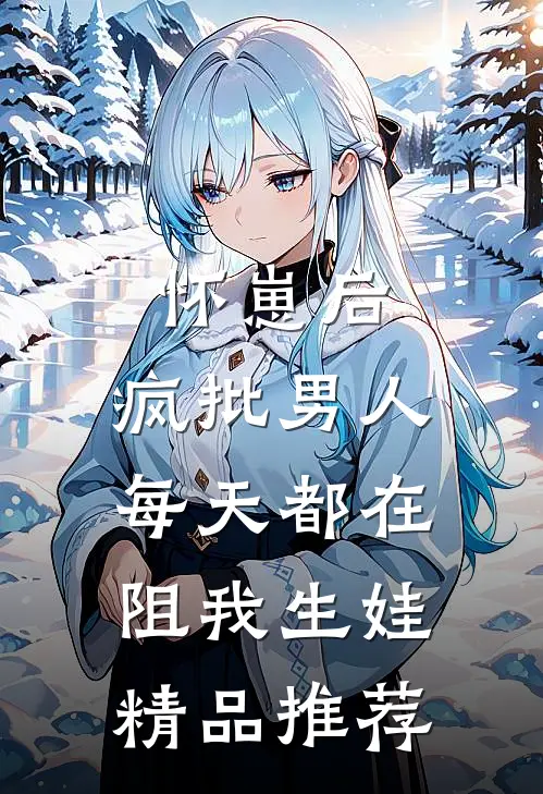 怀崽后，疯批男人每天都在阻我生娃精品推荐