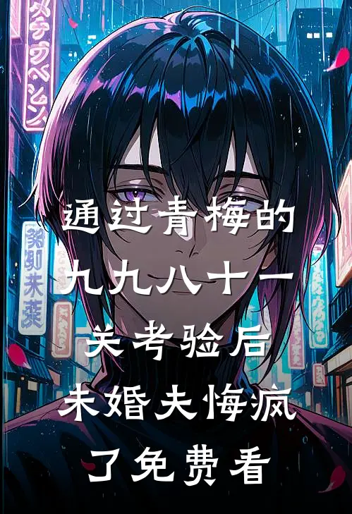 通过青梅的九九八十一关考验后，未婚夫悔疯了免费看