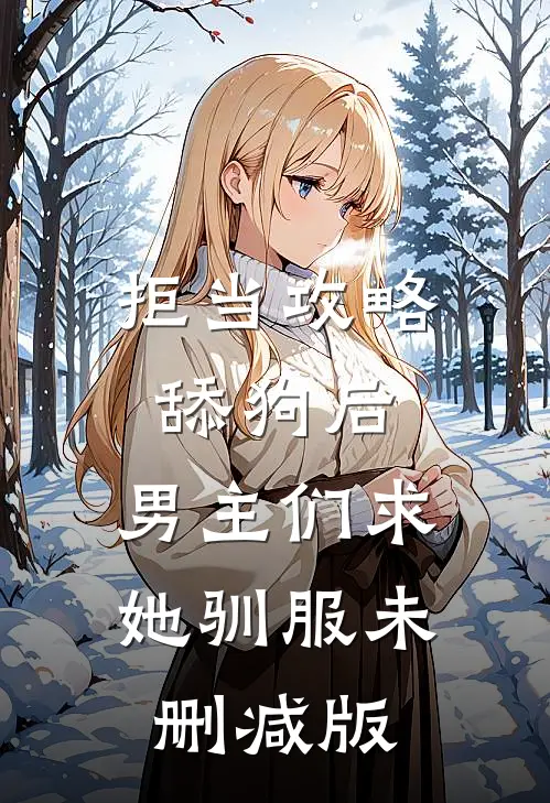 拒当攻略舔狗后，男主们求她驯服未删减版