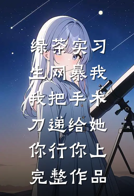 绿茶实习生网暴我，我把手术刀递给她：你行你上完整作品