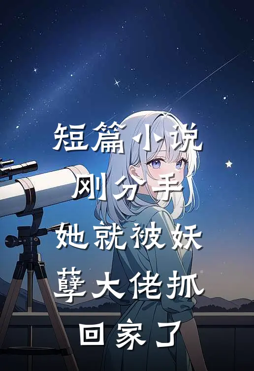 短篇小说刚分手，她就被妖孽大佬抓回家了