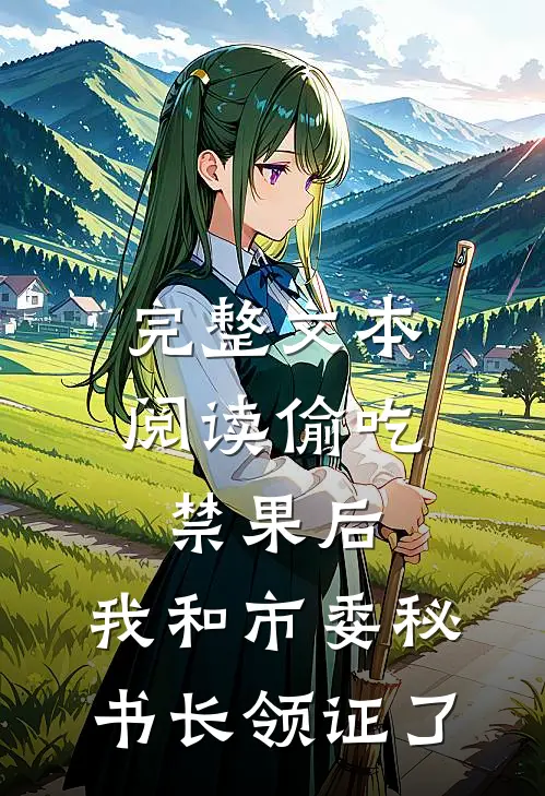 完整文本阅读偷吃禁果后，我和市委秘书长领证了