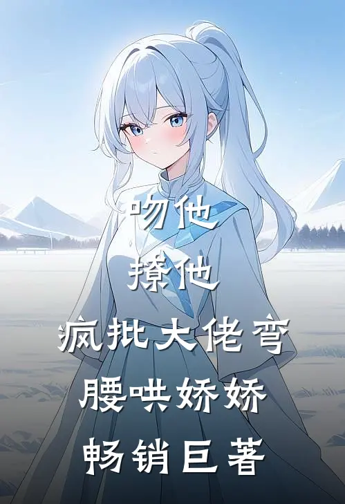 吻他，撩他，疯批大佬弯腰哄娇娇畅销巨著