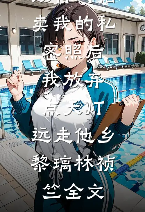 双竹马拍卖我的私密照后，我放弃点天灯，远走他乡黎璃林祯竺全文