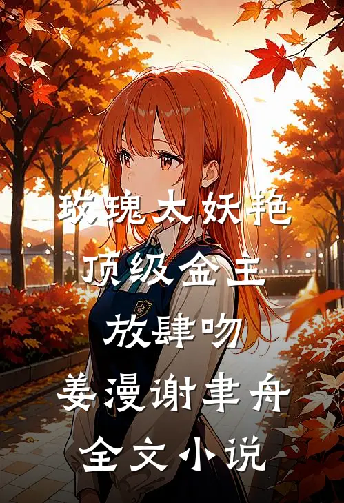 玫瑰太妖艳,顶级金主放肆吻:姜漫谢聿舟全文小说