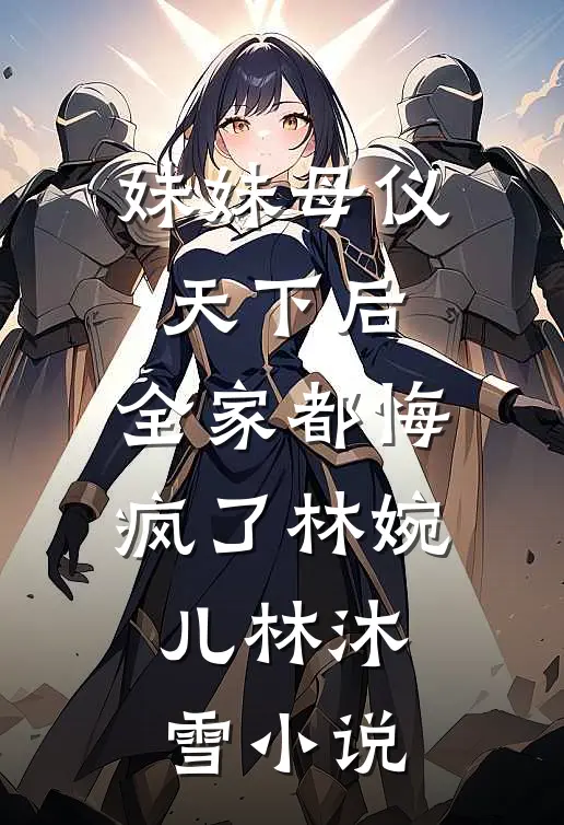 妹妹母仪天下后，全家都悔疯了林婉儿林沐雪小说