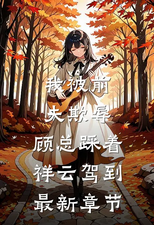 我被前夫欺辱,顾总踩着祥云驾到最新章节