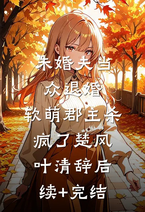 未婚夫当众退婚，软萌郡主杀疯了楚风叶清辞后续+完结
