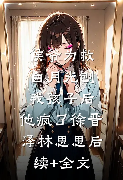 侯爷为救白月光刨我孩子后，他疯了徐晋泽林思思后续+全文
