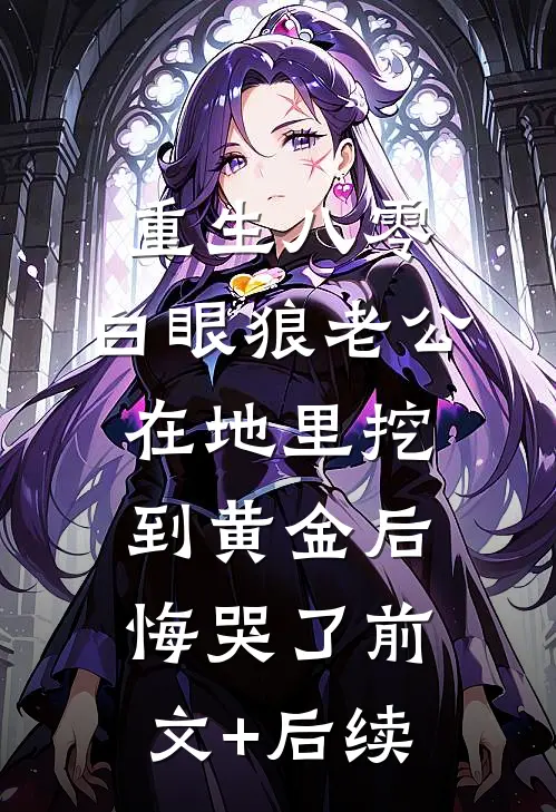 重生八零，白眼狼老公在地里挖到黄金后悔哭了前文+后续
