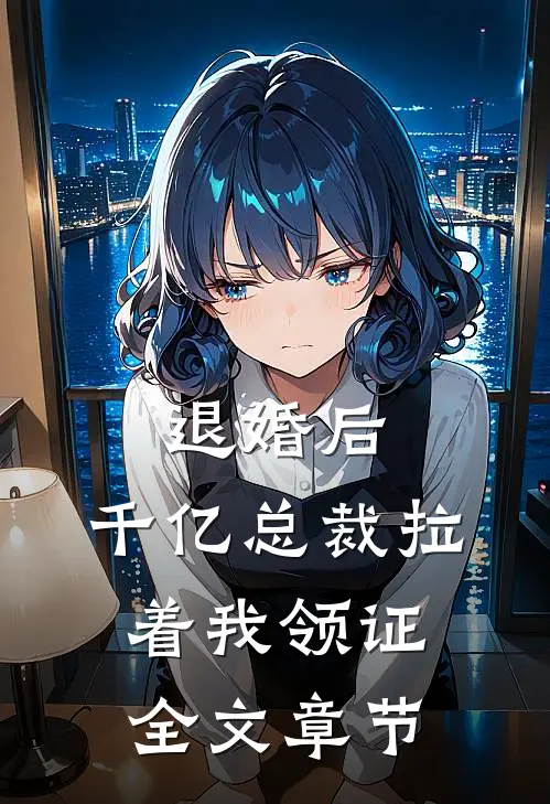 退婚后，千亿总裁拉着我领证全文章节