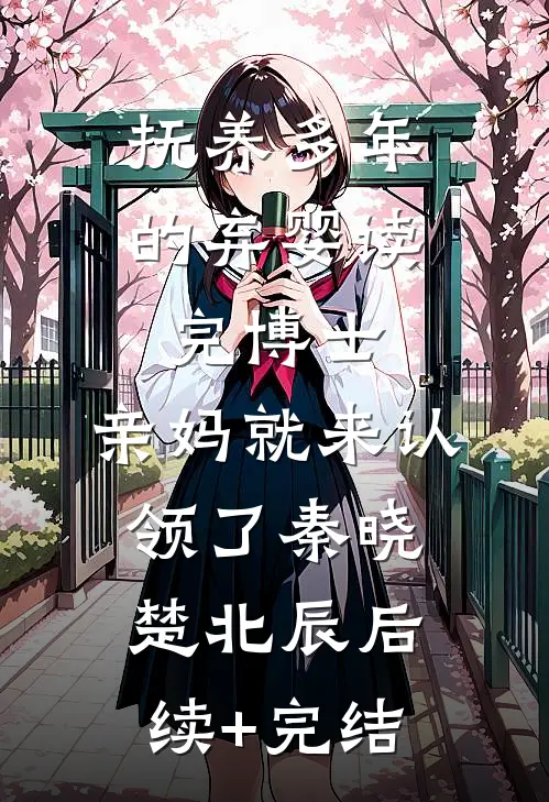 抚养多年的弃婴读完博士，亲妈就来认领了秦晓楚北辰后续+完结