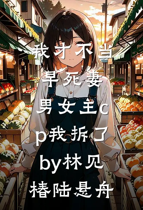 我才不当早死妻，男女主cp我拆了by林见椿陆悬舟