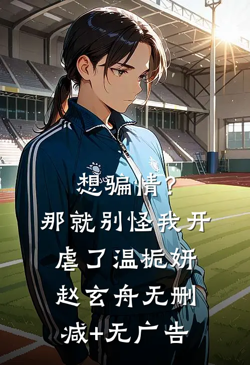 想骗情？那就别怪我开虐了温栀妍赵玄舟无删减+无广告