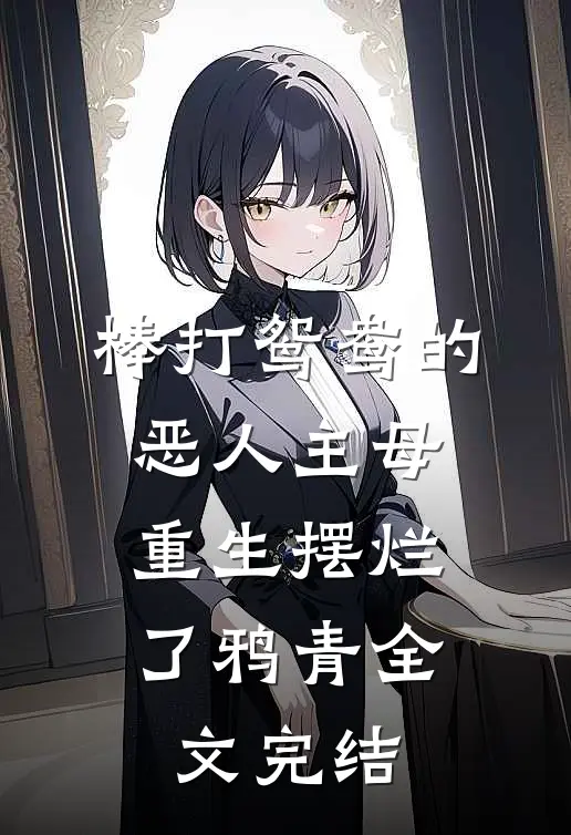 棒打鸳鸯的恶人主母,重生摆烂了鸦青全文完结