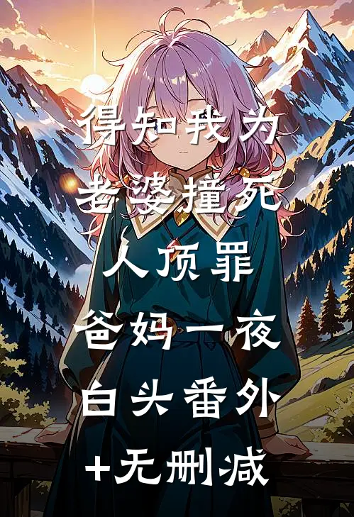 得知我为老婆撞死人顶罪，爸妈一夜白头番外+无删减