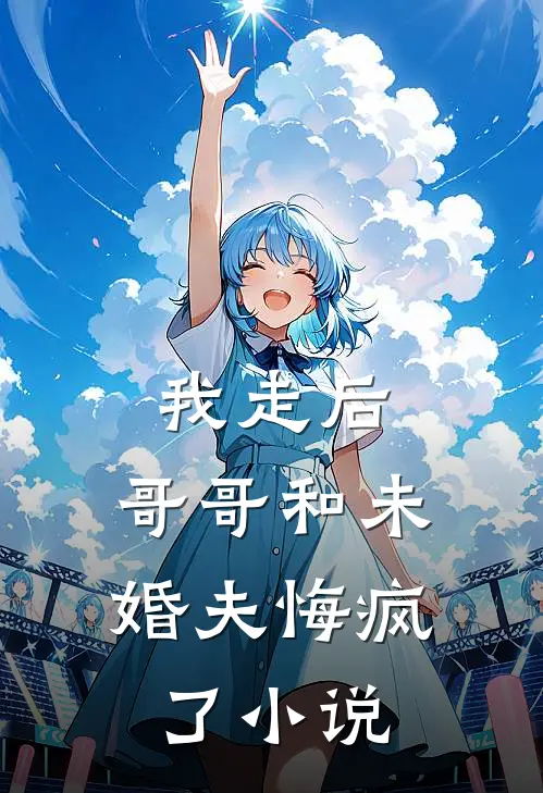 我走后，哥哥和未婚夫悔疯了小说