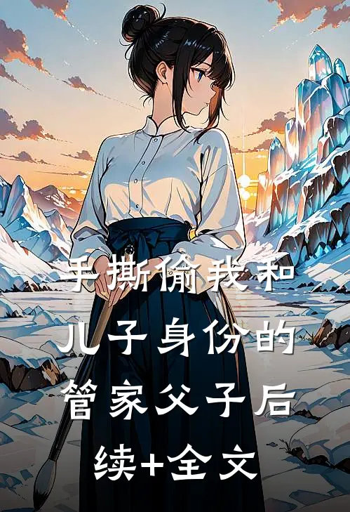 手撕偷我和儿子身份的管家父子后续+全文