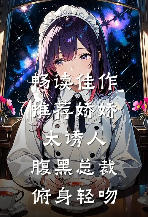 畅读佳作推荐娇娇太诱人，腹黑总裁俯身轻吻