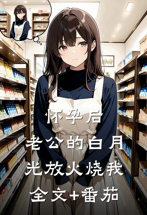 怀孕后，老公的白月光放火烧我全文+番茄