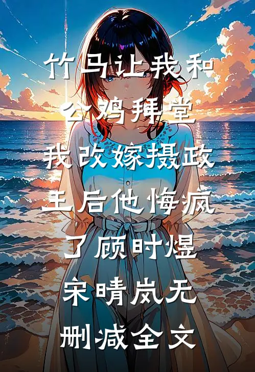 竹马让我和公鸡拜堂，我改嫁摄政王后他悔疯了顾时煜宋晴岚无删减全文