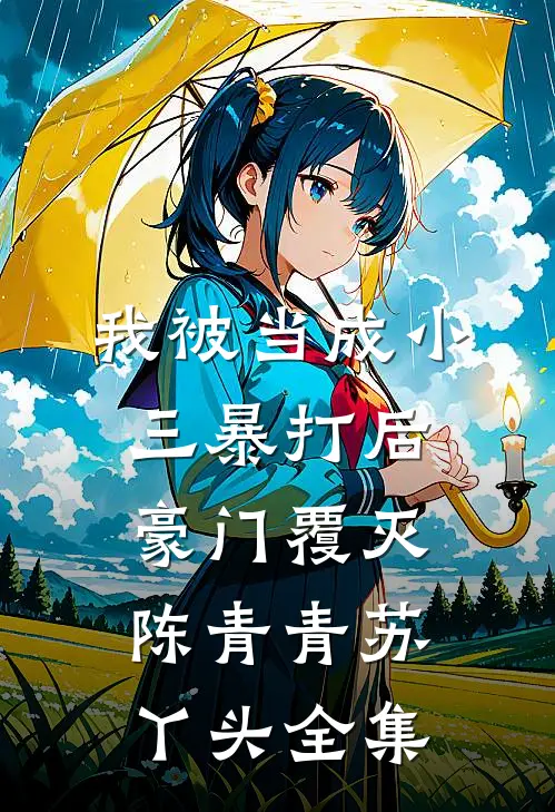 我被当成小三暴打后，豪门覆灭陈青青苏丫头全集