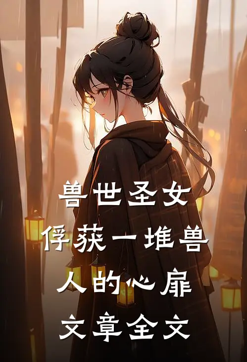 兽世圣女，俘获一堆兽人的心扉文章全文